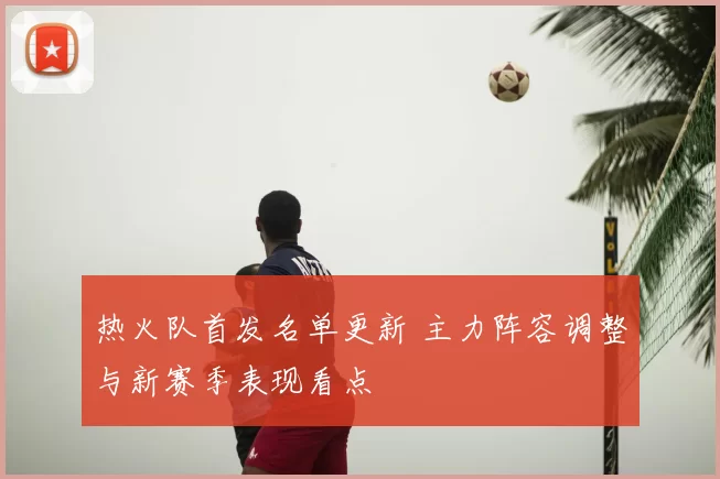 热火队首发名单更新 主力阵容调整与新赛季表现看点