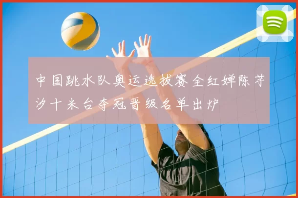 中国跳水队奥运选拔赛全红婵陈芋汐十米台夺冠晋级名单出炉