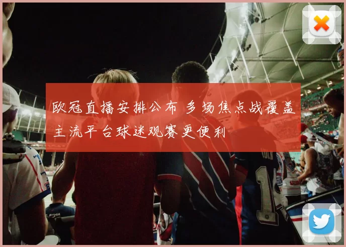 欧冠直播安排公布 多场焦点战覆盖主流平台球迷观赛更便利