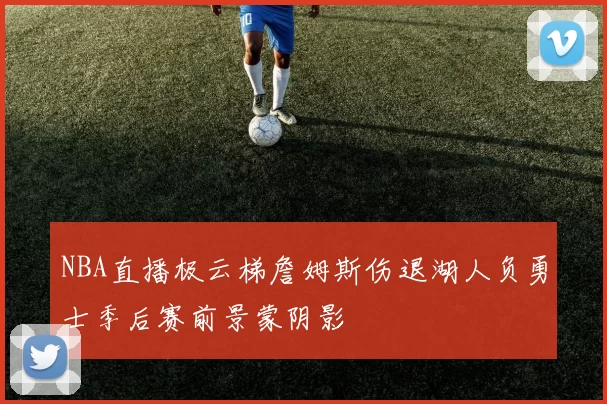 NBA直播极云梯詹姆斯伤退湖人负勇士季后赛前景蒙阴影
