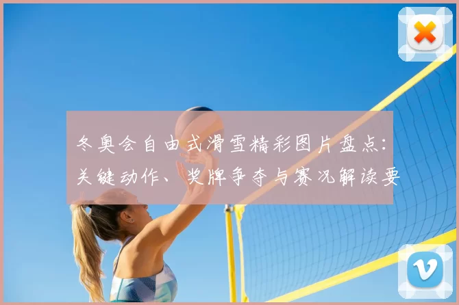 冬奥会自由式滑雪精彩图片盘点:关键动作、奖牌争夺与赛况解读要点