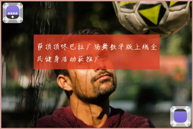 萨顶顶咚巴拉广场舞教学版上线全民健身活动获推广