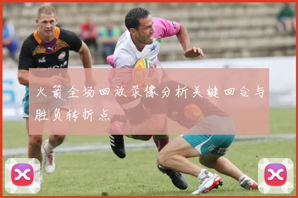 火箭全场回放录像分析关键回合与胜负转折点