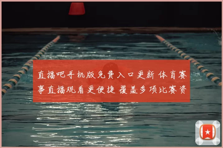 直播吧手机版免费入口更新 体育赛事直播观看更便捷 覆盖多项比赛资讯