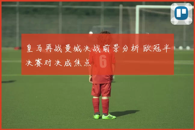皇马再战曼城决战前景分析 欧冠半决赛对决成焦点