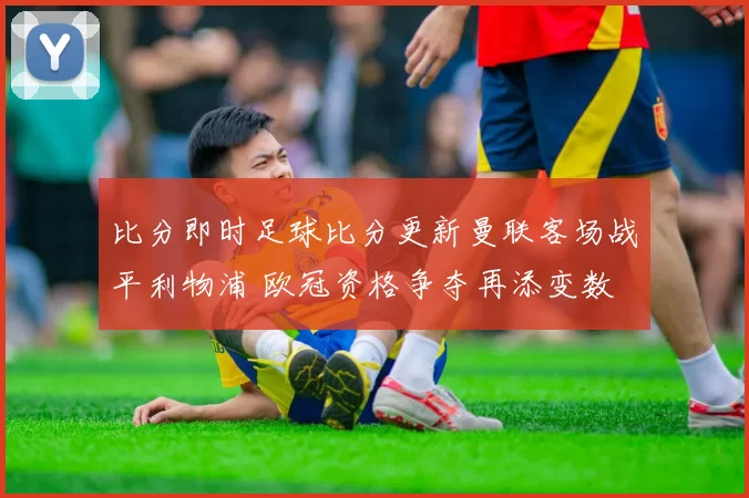 比分即时足球比分更新曼联客场战平利物浦 欧冠资格争夺再添变数