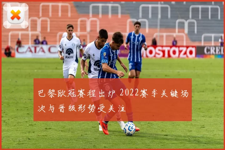 巴黎欧冠赛程出炉 2022赛季关键场次与晋级形势受关注