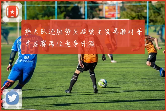 热火队连胜势头延续主场再胜对手季后赛席位竞争升温