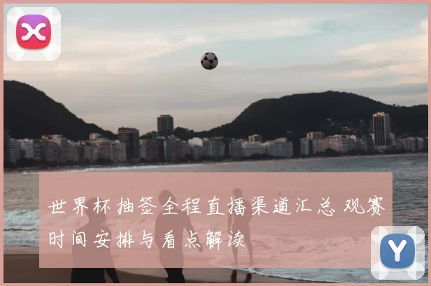 世界杯抽签全程直播渠道汇总 观赛时间安排与看点解读