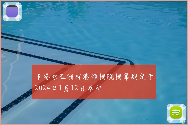 卡塔尔亚洲杯赛程揭晓揭幕战定于2024年1月12日举行