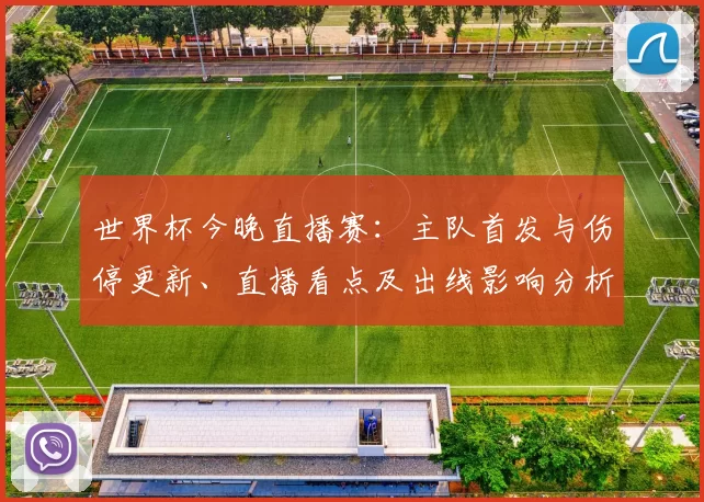 世界杯今晚直播赛：主队首发与伤停更新、直播看点及出线影响分析