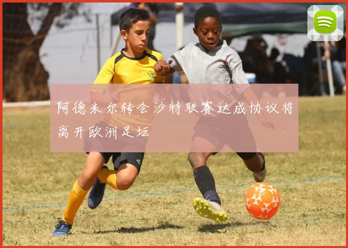 阿德米尔转会沙特联赛达成协议将离开欧洲足坛