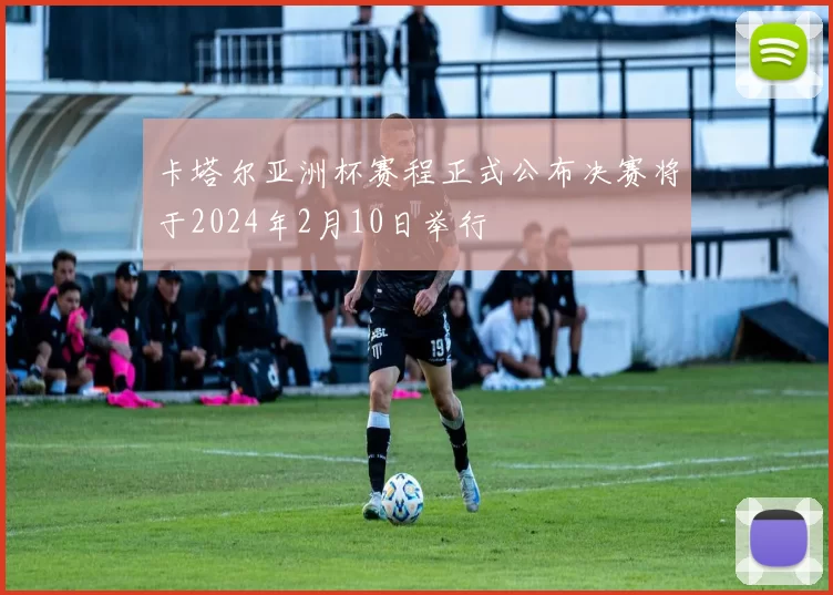 卡塔尔亚洲杯赛程正式公布决赛将于2024年2月10日举行