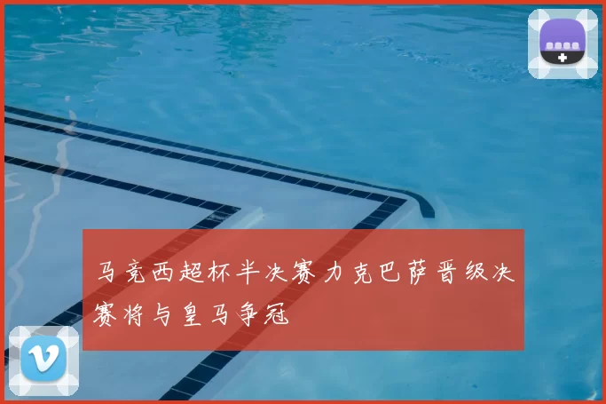 马竞西超杯半决赛力克巴萨晋级决赛将与皇马争冠