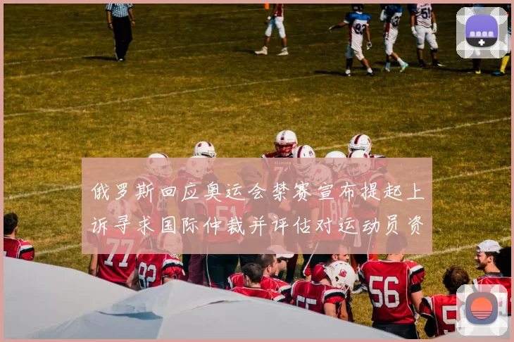 俄罗斯回应奥运会禁赛宣布提起上诉寻求国际仲裁并评估对运动员资格影响