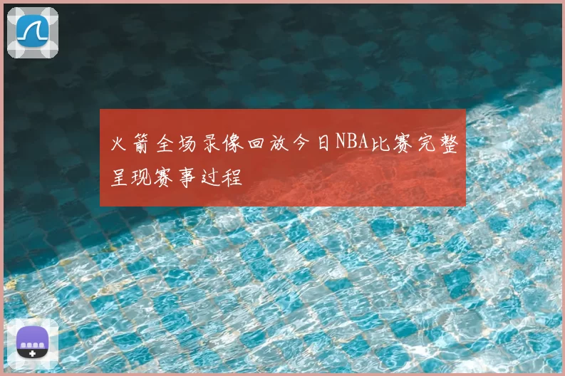 火箭全场录像回放今日NBA比赛完整呈现赛事过程