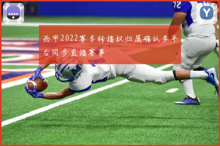 西甲2022赛季转播权归属确认多平台同步直播赛事