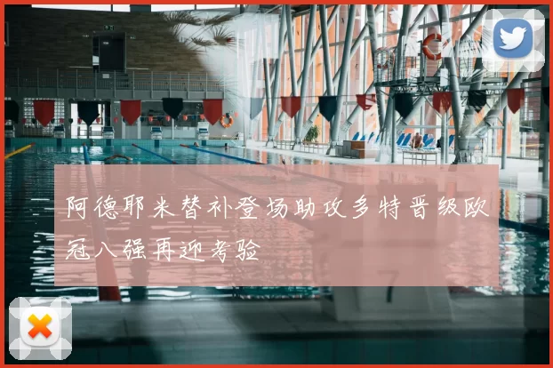 阿德耶米替补登场助攻多特晋级欧冠八强再迎考验