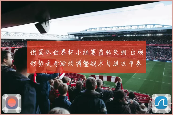 德国队世界杯小组赛首轮失利 出线形势受考验须调整战术与进攻节奏