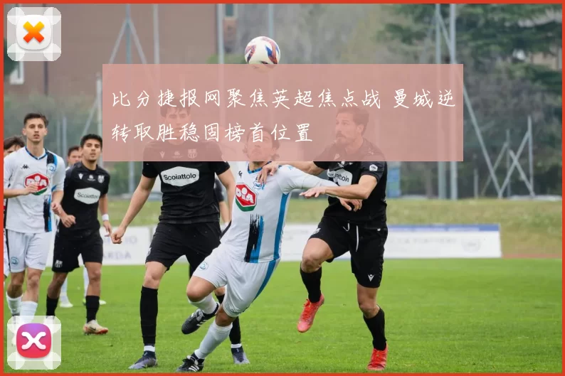 比分捷报网聚焦英超焦点战 曼城逆转取胜稳固榜首位置