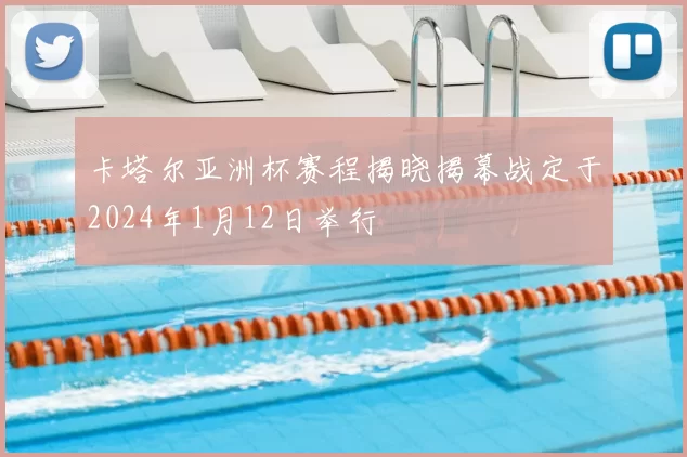 卡塔尔亚洲杯赛程揭晓揭幕战定于2024年1月12日举行