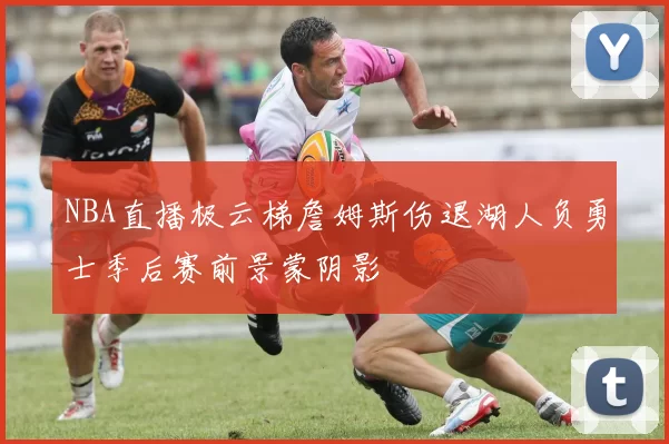 NBA直播极云梯詹姆斯伤退湖人负勇士季后赛前景蒙阴影