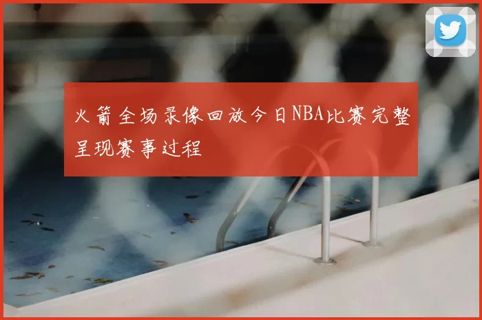 火箭全场录像回放今日NBA比赛完整呈现赛事过程