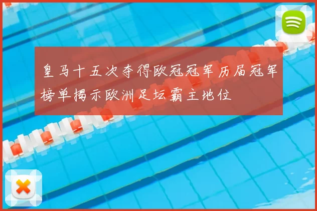 皇马十五次夺得欧冠冠军历届冠军榜单揭示欧洲足坛霸主地位