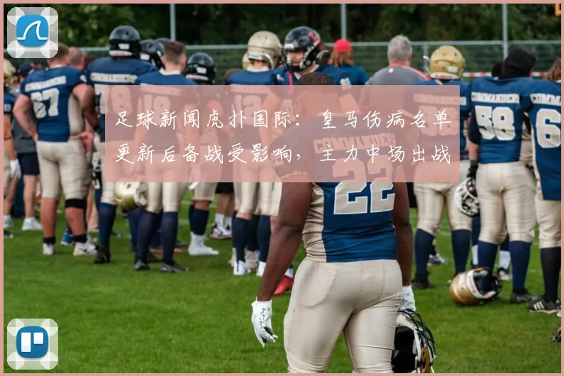 足球新闻虎扑国际：皇马伤病名单更新后备战受影响，主力中场出战成疑