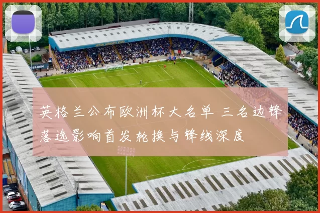 英格兰公布欧洲杯大名单 三名边锋落选影响首发轮换与锋线深度