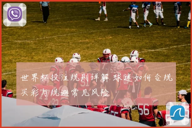 世界杯投注规则详解 球迷如何合规买彩与规避常见风险