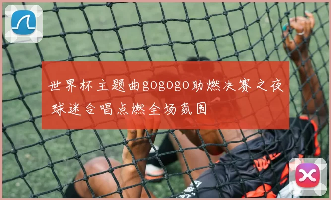 世界杯主题曲gogogo助燃决赛之夜 球迷合唱点燃全场氛围