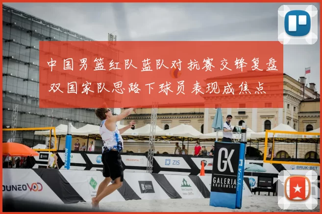 中国男篮红队蓝队对抗赛交锋复盘 双国家队思路下球员表现成焦点