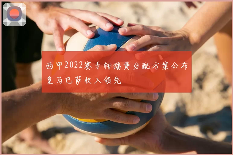 西甲2022赛季转播费分配方案公布皇马巴萨收入领先