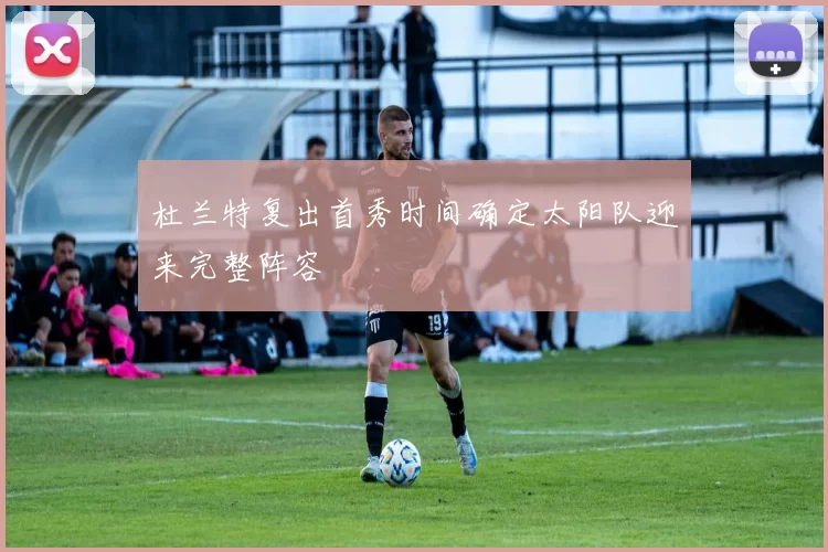 杜兰特复出首秀时间确定太阳队迎来完整阵容