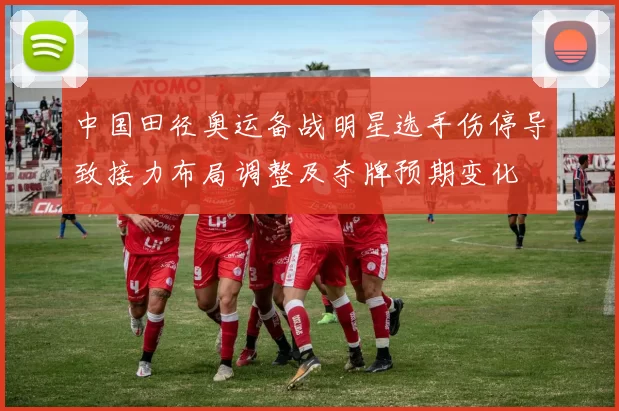 中国田径奥运备战明星选手伤停导致接力布局调整及夺牌预期变化