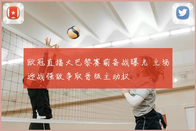 欧冠直播大巴黎赛前备战曝光 主场迎战强敌争取晋级主动权