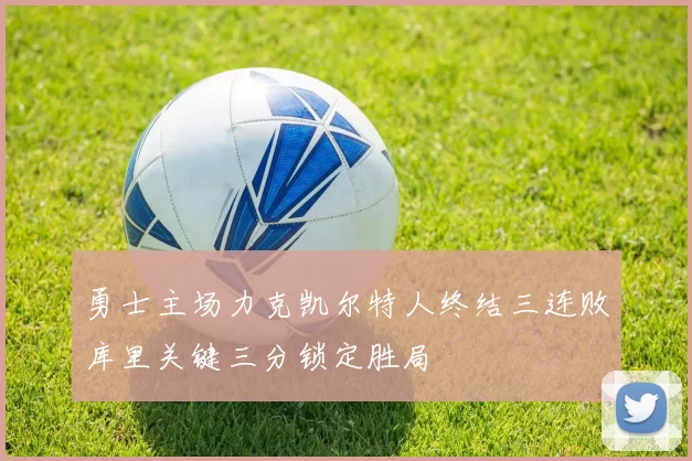 勇士主场力克凯尔特人终结三连败库里关键三分锁定胜局