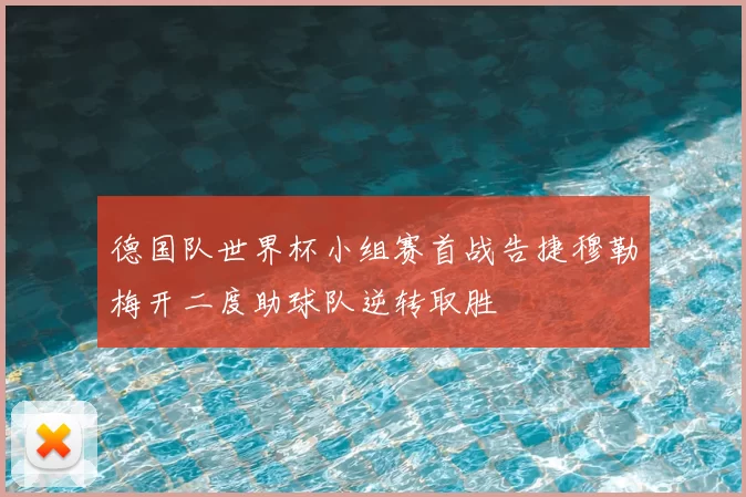 德国队世界杯小组赛首战告捷穆勒梅开二度助球队逆转取胜