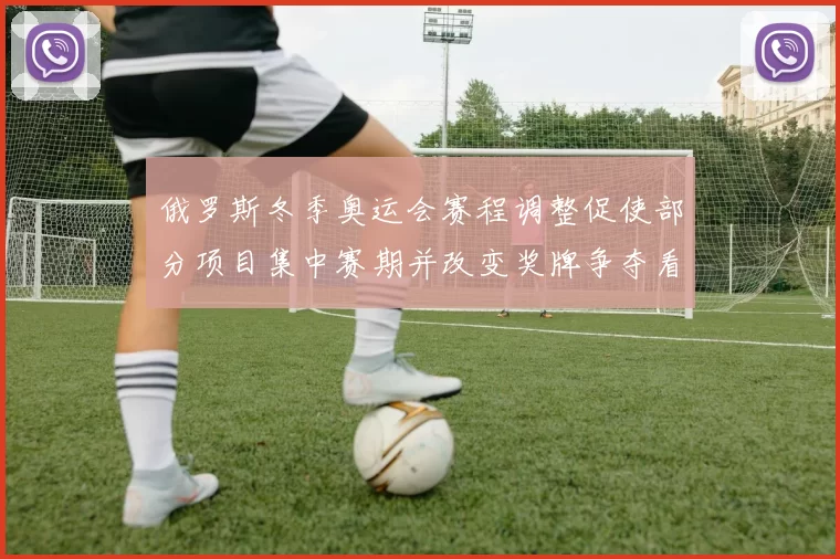 俄罗斯冬季奥运会赛程调整促使部分项目集中赛期并改变奖牌争夺看点