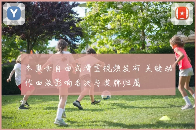 冬奥会自由式滑雪视频发布 关键动作回放影响名次与奖牌归属