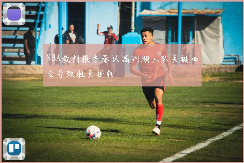 NBA裁判报告承认漏判湖人队关键回合导致胜负逆转