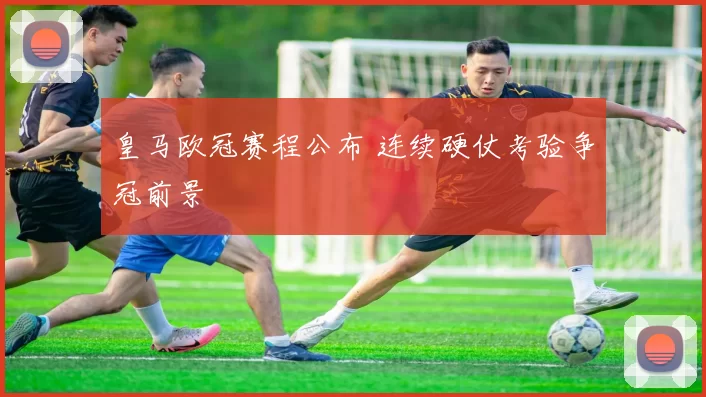 皇马欧冠赛程公布 连续硬仗考验争冠前景