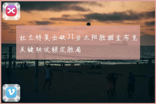 杜兰特复出砍31分太阳胜掘金布克关键助攻锁定胜局