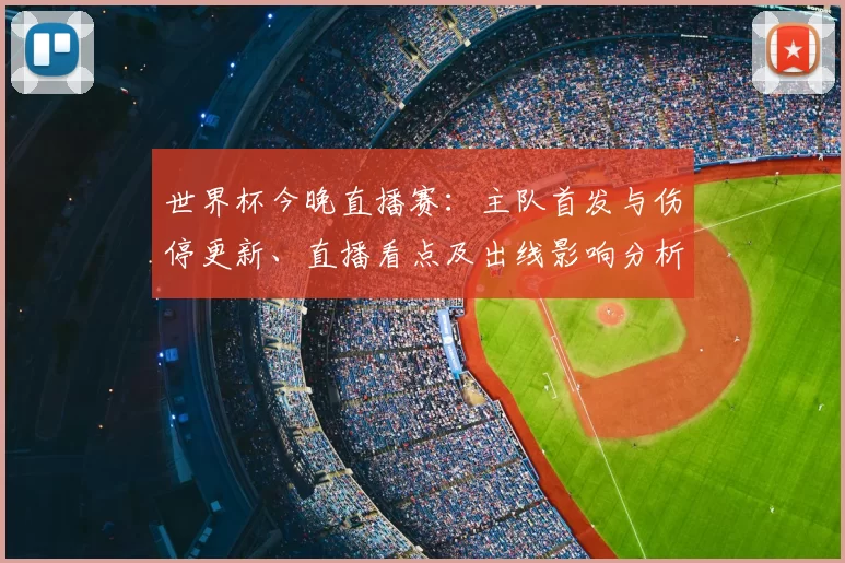 世界杯今晚直播赛：主队首发与伤停更新、直播看点及出线影响分析