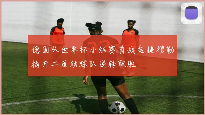 德国队世界杯小组赛首战告捷穆勒梅开二度助球队逆转取胜