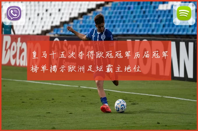 皇马十五次夺得欧冠冠军历届冠军榜单揭示欧洲足坛霸主地位