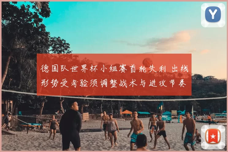 德国队世界杯小组赛首轮失利 出线形势受考验须调整战术与进攻节奏