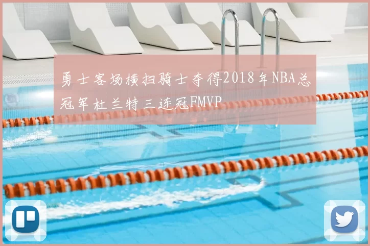 勇士客场横扫骑士夺得2018年NBA总冠军杜兰特三连冠FMVP