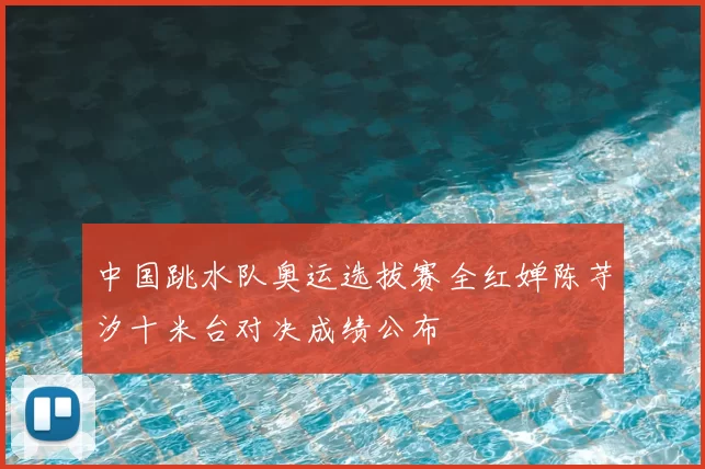 中国跳水队奥运选拔赛全红婵陈芋汐十米台对决成绩公布